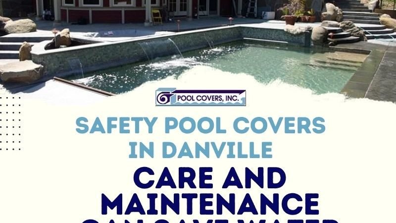 Safety Pool Covers in Danville – Care and Maintenance Can Save Water and a Life